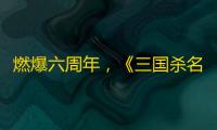 燃爆六周年 ，《三国杀名将传》神赵云首发出战